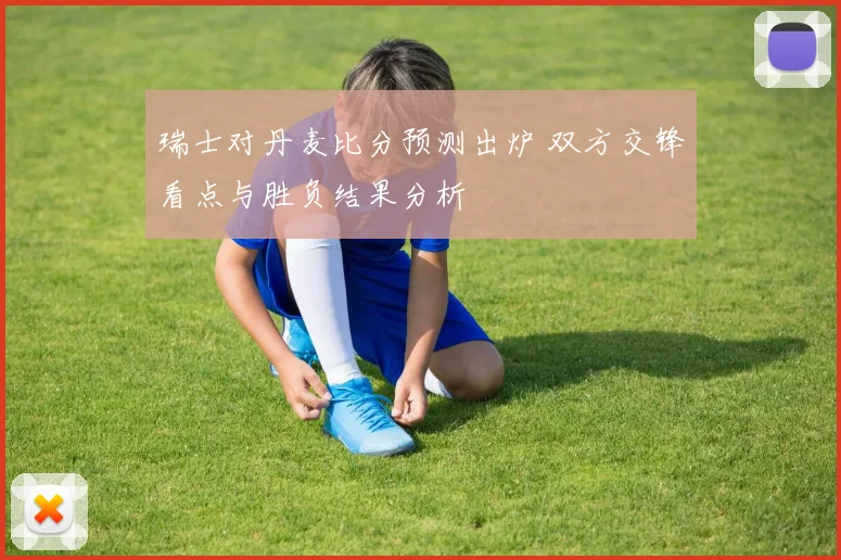 瑞士对丹麦比分预测出炉 双方交锋看点与胜负结果分析