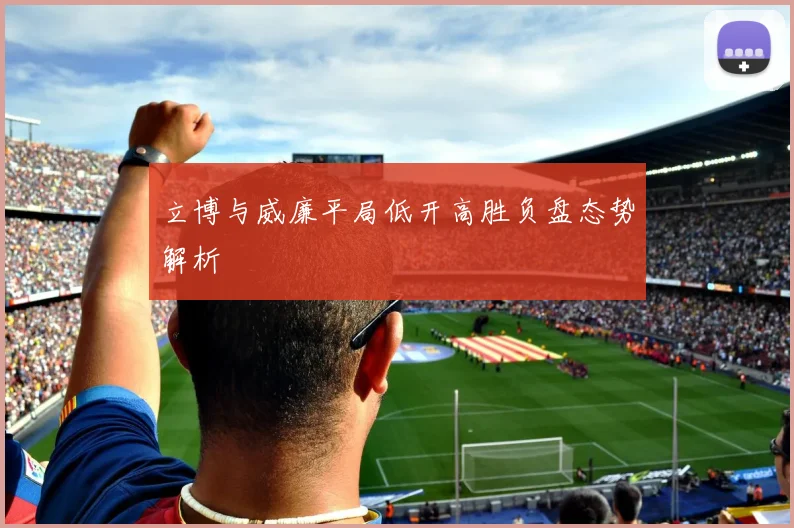 立博与威廉平局低开高胜负盘态势解析