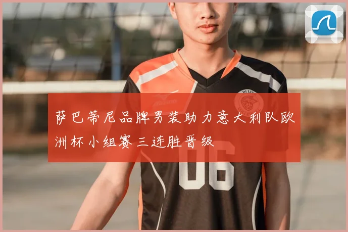 萨巴蒂尼品牌男装助力意大利队欧洲杯小组赛三连胜晋级