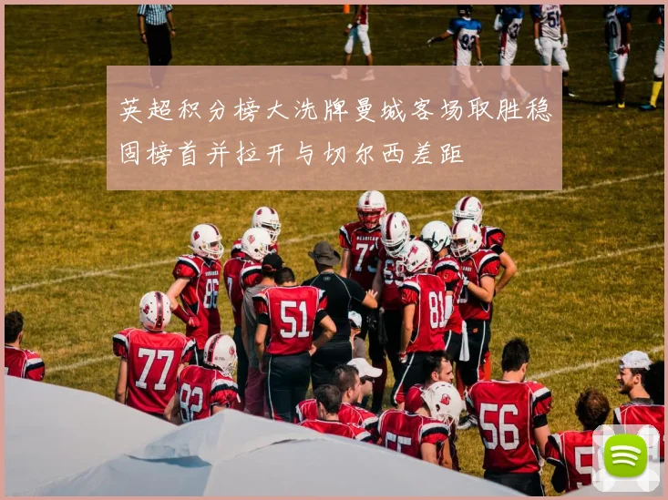 英超积分榜大洗牌曼城客场取胜稳固榜首并拉开与切尔西差距