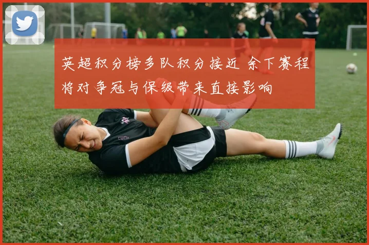 英超积分榜多队积分接近 余下赛程将对争冠与保级带来直接影响