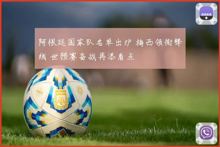 阿根廷国家队名单出炉 梅西领衔锋线 世预赛备战再添看点