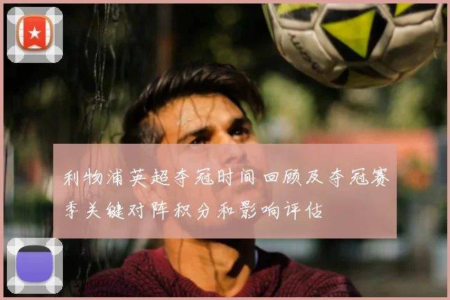 利物浦英超夺冠时间回顾及夺冠赛季关键对阵积分和影响评估