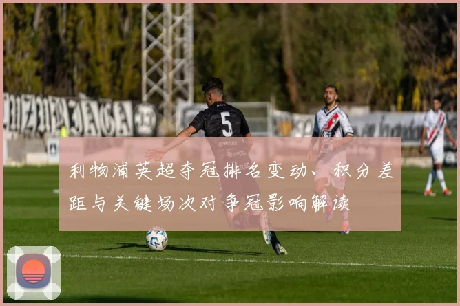 利物浦英超夺冠排名变动、积分差距与关键场次对争冠影响解读