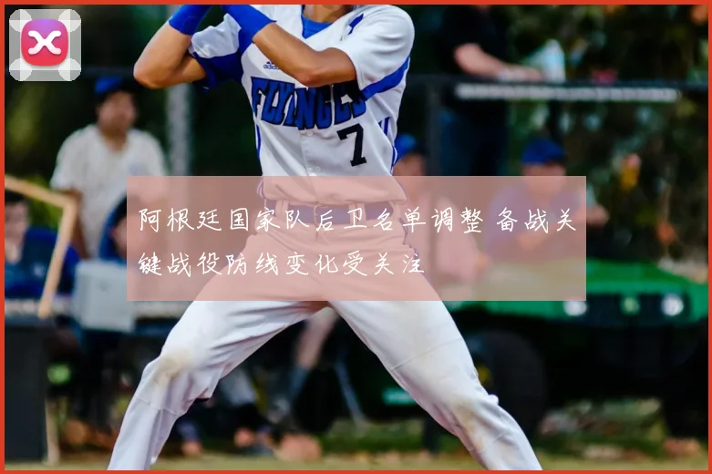 阿根廷国家队后卫名单调整 备战关键战役防线变化受关注