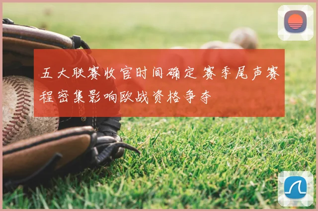 五大联赛收官时间确定 赛季尾声赛程密集影响欧战资格争夺