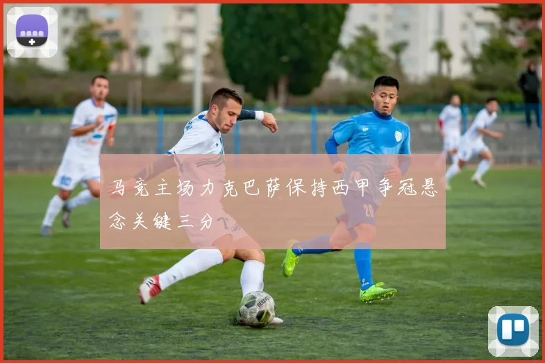 马竞主场力克巴萨保持西甲争冠悬念关键三分