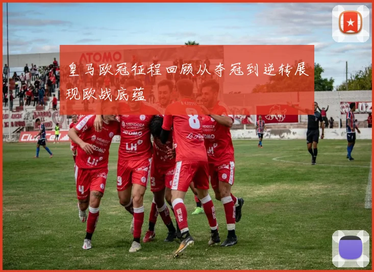 皇马欧冠征程回顾从夺冠到逆转展现欧战底蕴