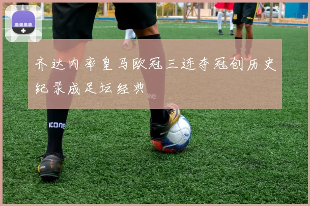 齐达内率皇马欧冠三连夺冠创历史纪录成足坛经典