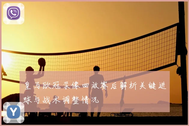 皇马欧冠录像回放赛后解析关键进球与战术调整情况
