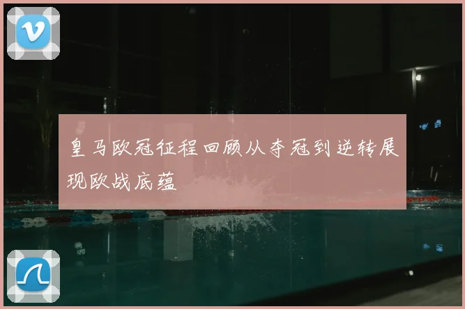 皇马欧冠征程回顾从夺冠到逆转展现欧战底蕴