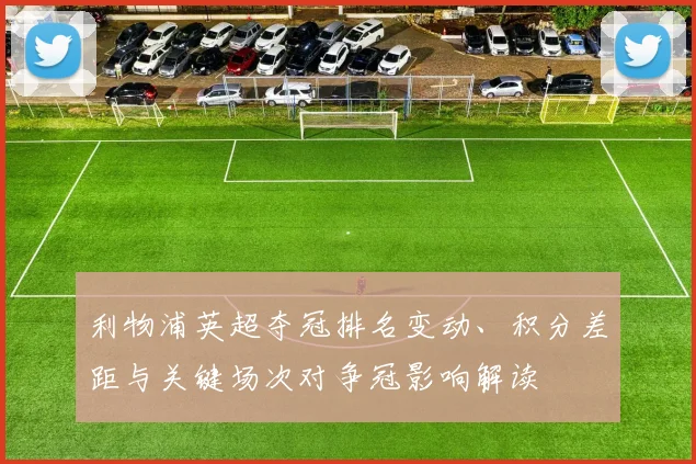 利物浦英超夺冠排名变动、积分差距与关键场次对争冠影响解读