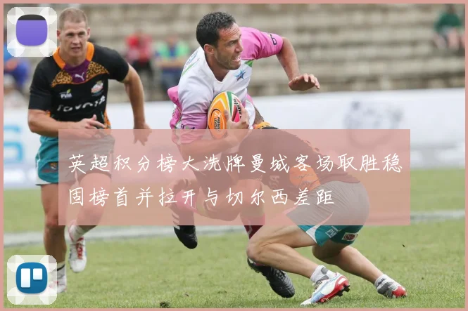 英超积分榜大洗牌曼城客场取胜稳固榜首并拉开与切尔西差距