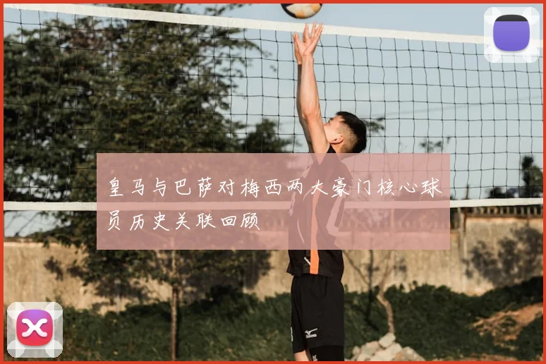 皇马与巴萨对梅西两大豪门核心球员历史关联回顾