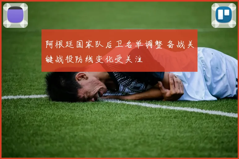 阿根廷国家队后卫名单调整 备战关键战役防线变化受关注
