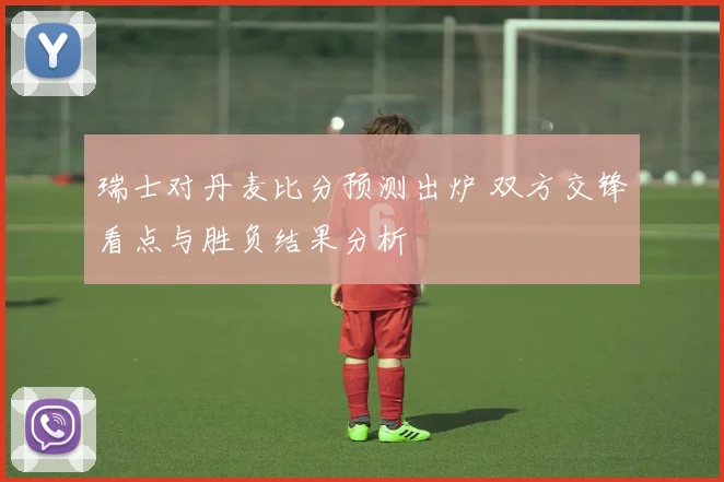 瑞士对丹麦比分预测出炉 双方交锋看点与胜负结果分析