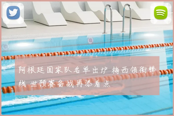 阿根廷国家队名单出炉 梅西领衔锋线 世预赛备战再添看点