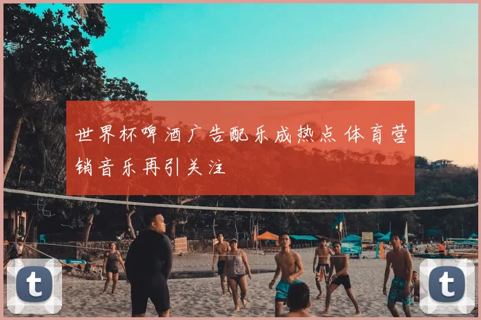世界杯啤酒广告配乐成热点 体育营销音乐再引关注