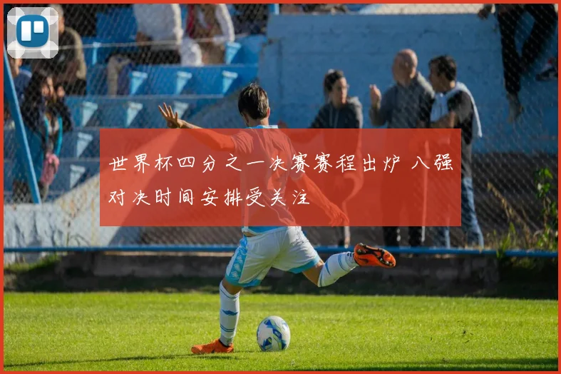 世界杯四分之一决赛赛程出炉 八强对决时间安排受关注