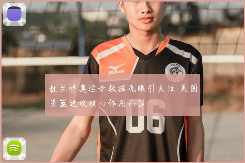 杜兰特奥运会数据亮眼引关注 美国男篮进攻核心作用凸显