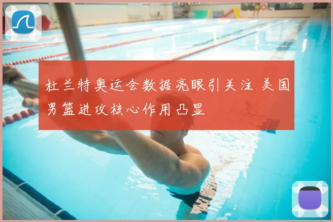 杜兰特奥运会数据亮眼引关注 美国男篮进攻核心作用凸显