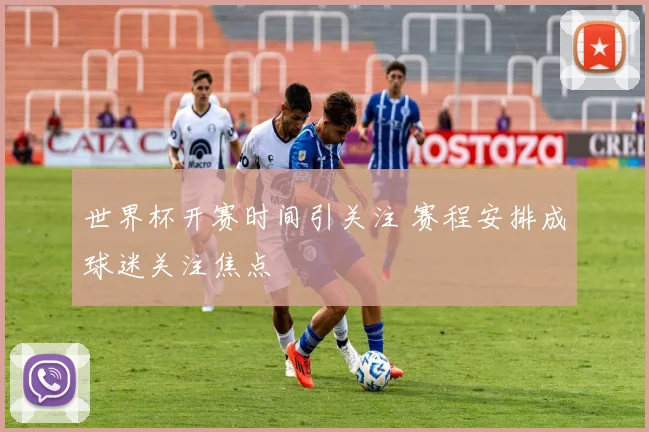 世界杯开赛时间引关注 赛程安排成球迷关注焦点