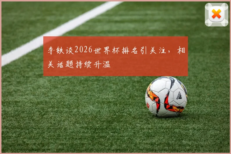 李铁谈2026世界杯排名引关注，相关话题持续升温
