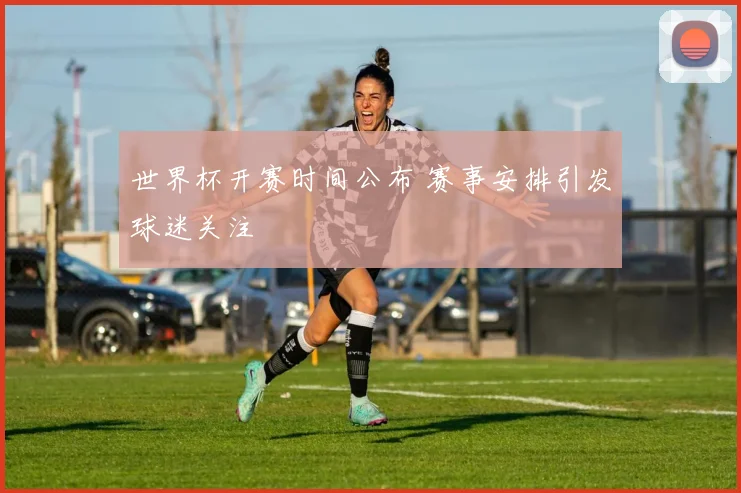 世界杯开赛时间公布 赛事安排引发球迷关注