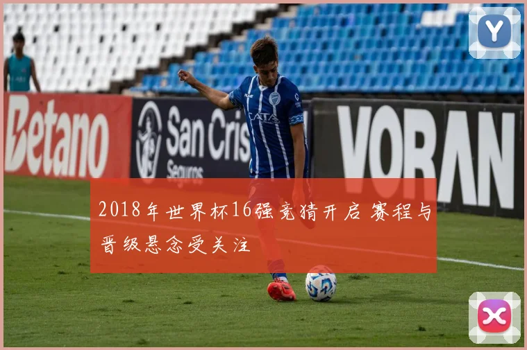 2018年世界杯16强竞猜开启 赛程与晋级悬念受关注
