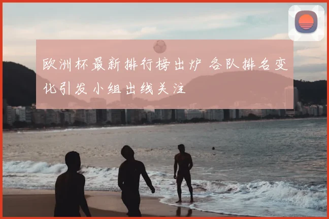 欧洲杯最新排行榜出炉 各队排名变化引发小组出线关注