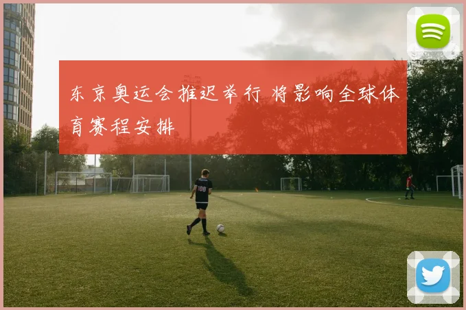 东京奥运会推迟举行 将影响全球体育赛程安排