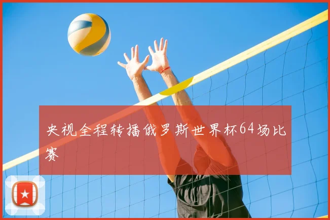 央视全程转播俄罗斯世界杯64场比赛