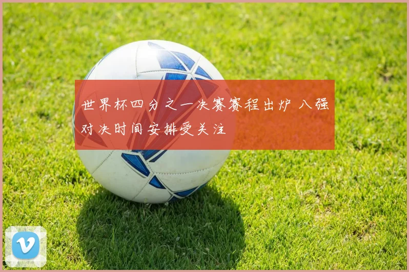 世界杯四分之一决赛赛程出炉 八强对决时间安排受关注