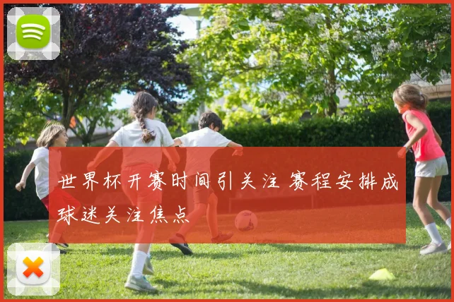 世界杯开赛时间引关注 赛程安排成球迷关注焦点