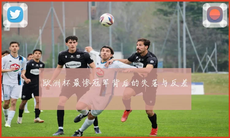 欧洲杯最惨冠军背后的失落与反差